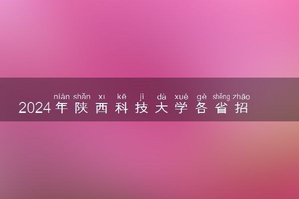 2024年陕西科技大学各省招生计划及招生人数 都招什么专业