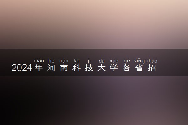 2024年河南科技大学各省招生计划及招生人数 都招什么专业
