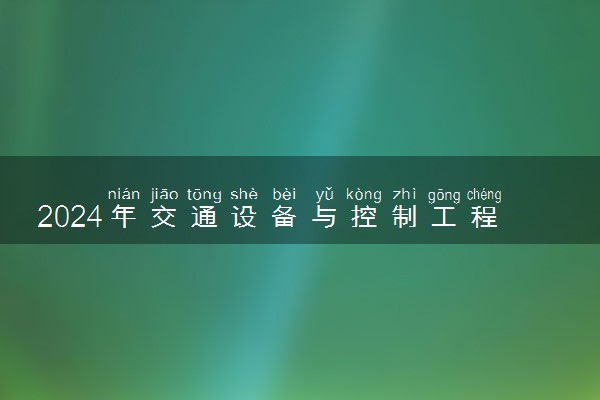 2024年交通设备与控制工程专业哪些大学好 哪些院校交通设备与控制工程专业强