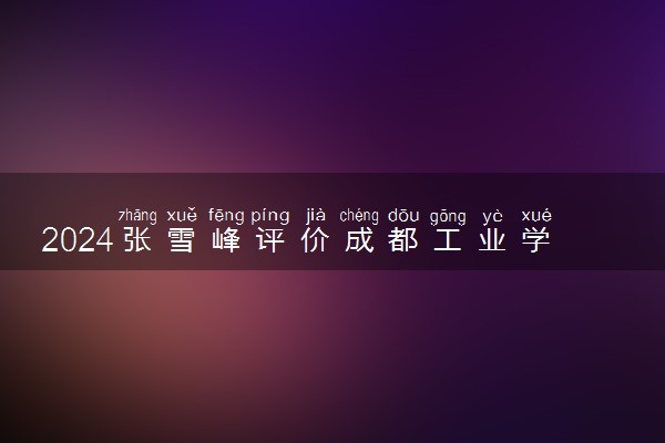 2024张雪峰评价成都工业学院怎么样 什么档次多少分能上