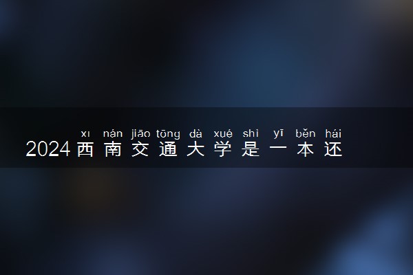2024西南交通大学是一本还是二本 含金量高吗