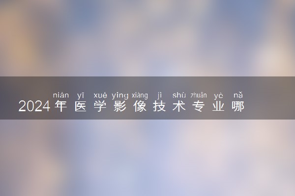 2024年医学影像技术专业哪些大学好 哪些院校医学影像技术专业强