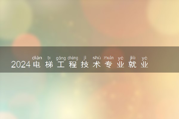 2024电梯工程技术专业就业前景及方向 可以做哪些工作