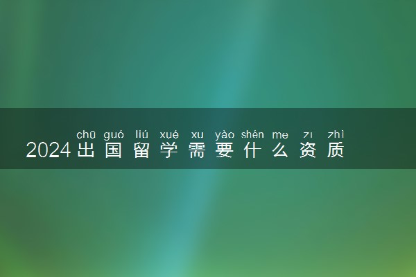 2024出国留学需要什么资质 最便宜的国家有哪些