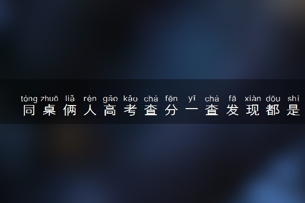 同桌俩人高考查分一查发现都是632分 学霸之间的缘分
