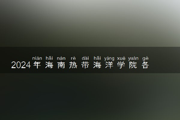 2024年海南热带海洋学院各省招生计划及招生人数 都招什么专业