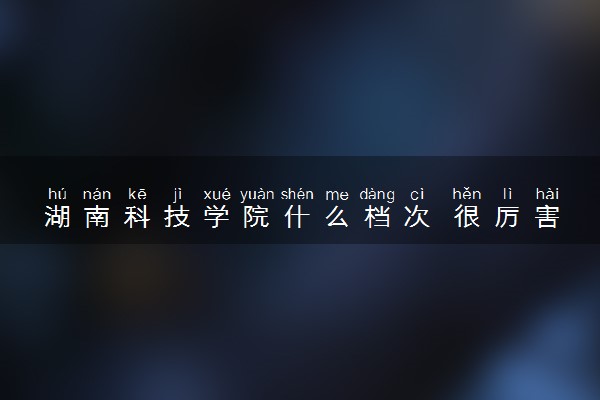 湖南科技学院什么档次 很厉害吗