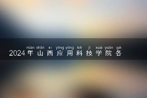 2024年山西应用科技学院各省招生计划及招生人数 都招什么专业