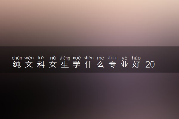 纯文科女生学什么专业好 2024学什么专业最吃香
