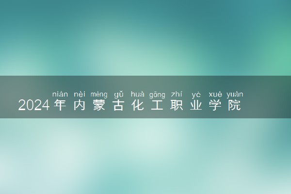 2024年内蒙古化工职业学院各省招生计划及招生人数 都招什么专业