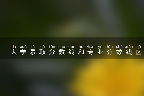 大学录取分数线和专业分数线区别 分数线是如何划分的
