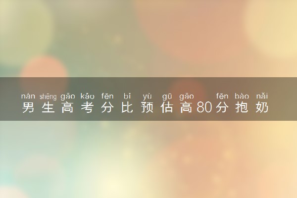 男生高考分比预估高80分抱奶奶大哭 提着的心终于落地了
