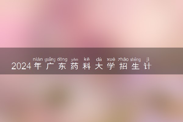 2024年广东药科大学招生计划专业及各省录取分数线位次