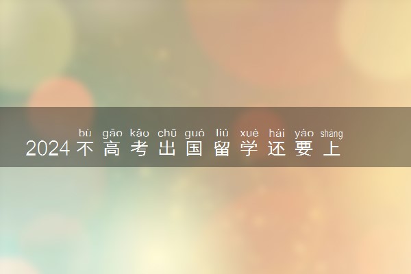 2024不高考出国留学还要上高三吗 需要什么条件