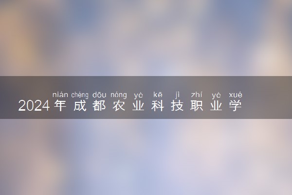 2024年成都农业科技职业学院招生计划专业及各省录取分数线位次