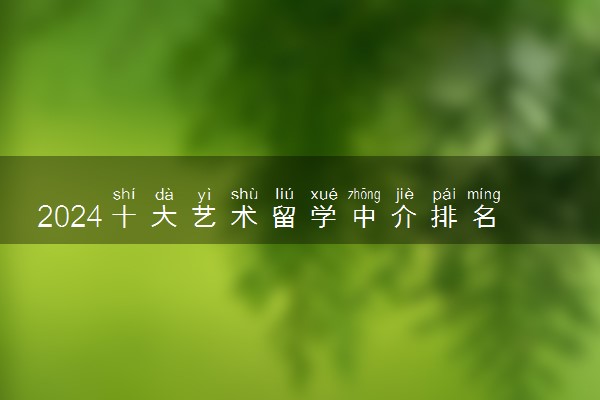 2024十大艺术留学中介排名 收费标准是什么