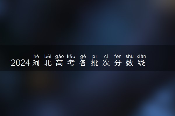 2024河北高考各批次分数线公布 （物理+历史）