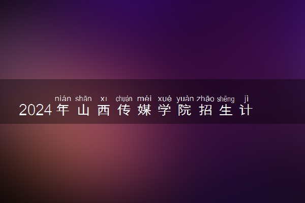 2024年山西传媒学院招生计划专业及各省录取分数线位次