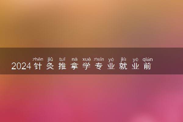 2024针灸推拿学专业就业前景及方向 毕业后能干什么