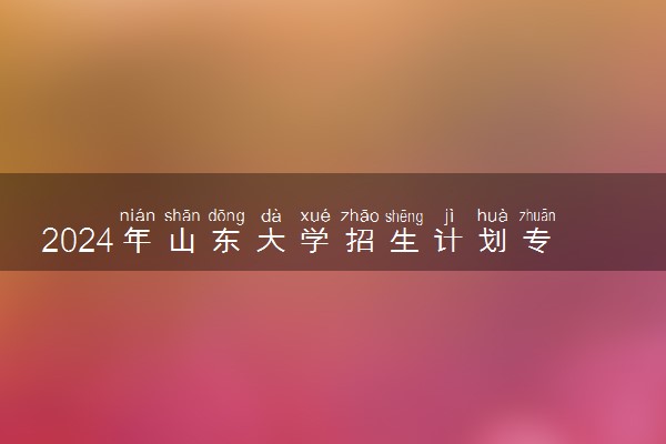 2024年山东大学招生计划专业及各省录取分数线位次