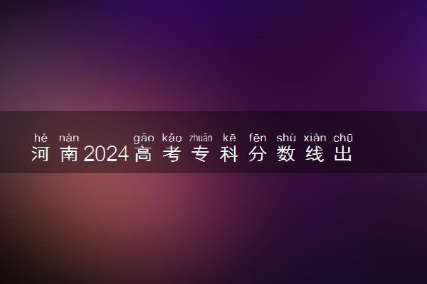 河南2024高考专科分数线出炉 专科分数线汇总【最新】