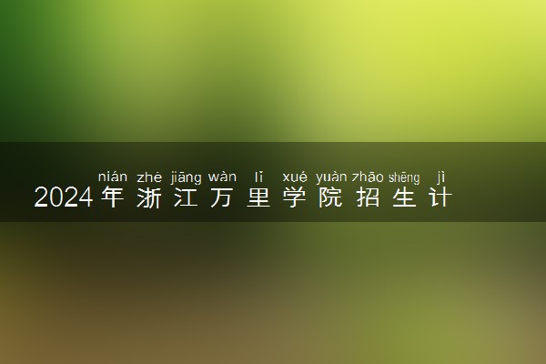 2024年浙江万里学院招生计划专业及各省录取分数线位次
