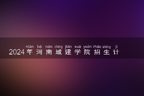 2024年河南城建学院招生计划专业及各省录取分数线位次