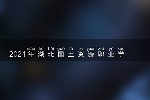 2024年湖北国土资源职业学院招生计划专业及各省录取分数线位次