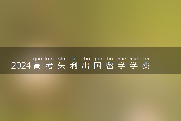 2024高考失利出国留学学费需要多少钱一年
