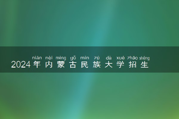 2024年内蒙古民族大学招生计划专业及各省录取分数线位次