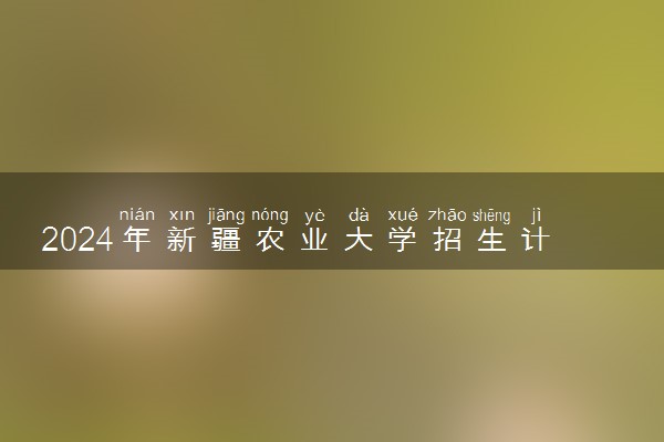 2024年新疆农业大学招生计划专业及各省录取分数线位次