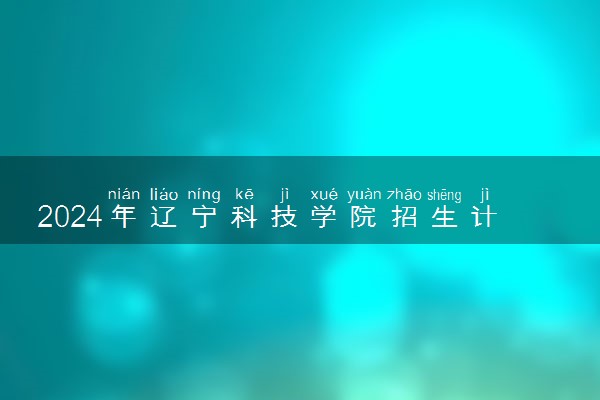 2024年辽宁科技学院招生计划专业及各省录取分数线位次