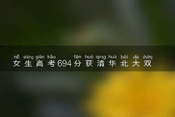 女生高考694分获清华北大双邀约 具体什么情况
