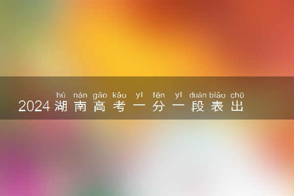 2024湖南高考一分一段表出炉 历史类成绩排名