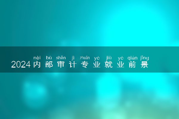 2024内部审计专业就业前景及方向 毕业后能干什么