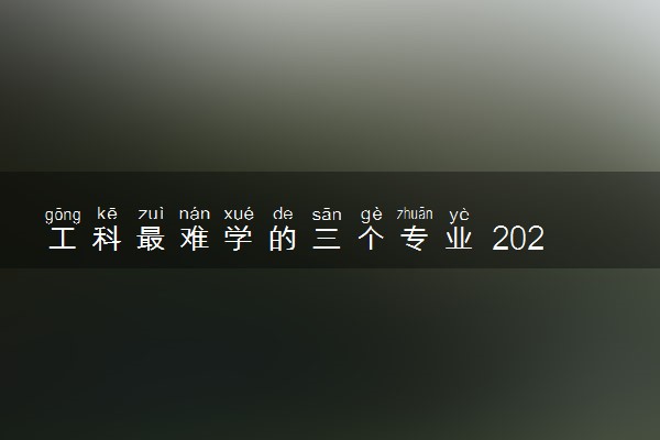 工科最难学的三个专业 2024哪些比较容易