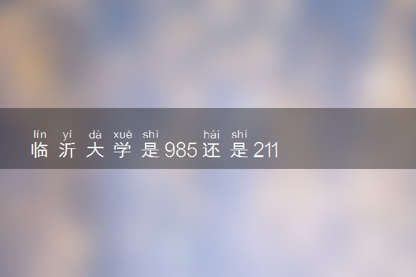 临沂大学是985还是211 录取分数线是多少