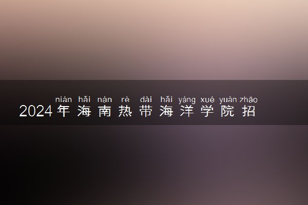 2024年海南热带海洋学院招生计划专业及各省录取分数线位次