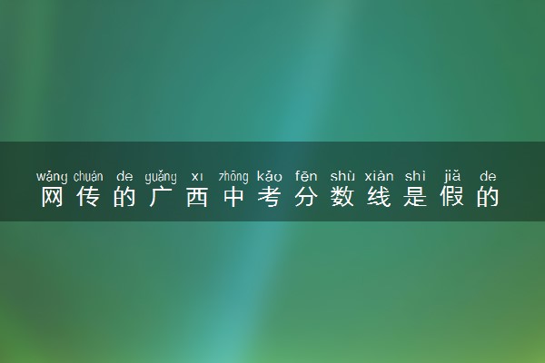 网传的广西中考分数线是假的 官方发布谣言澄清