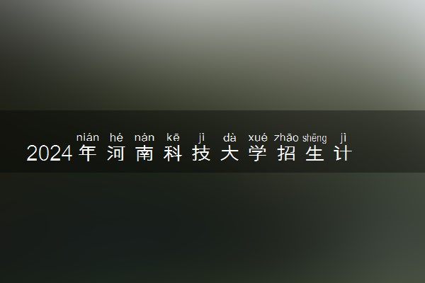 2024年河南科技大学招生计划专业及各省录取分数线位次