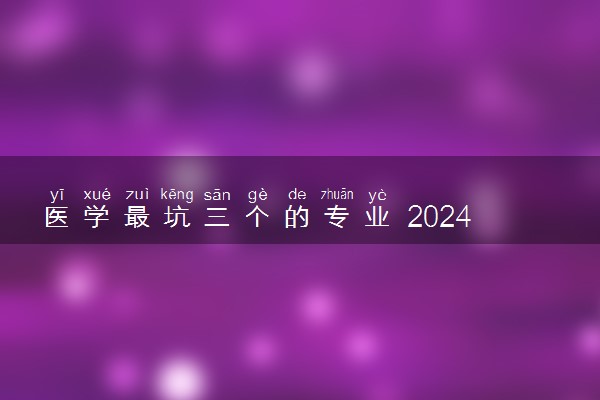 医学最坑三个的专业 2024哪些专业不建议报