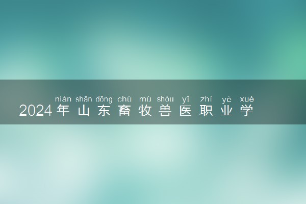 2024年山东畜牧兽医职业学院招生计划专业及各省录取分数线位次