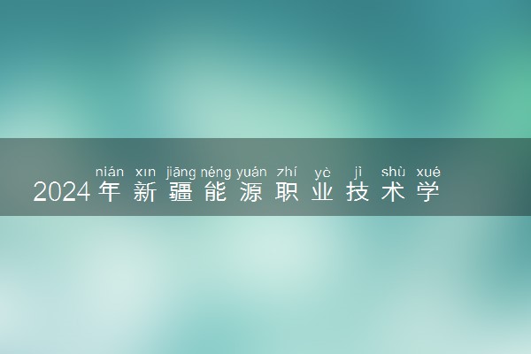2024年新疆能源职业技术学院各省招生计划及招生人数 都招什么专业