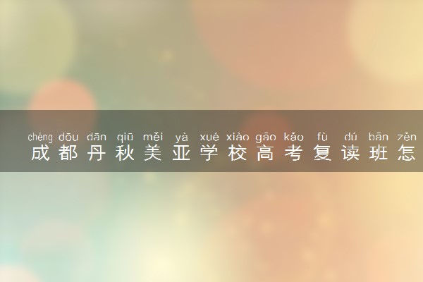 成都丹秋美亚学校高考复读班怎么样