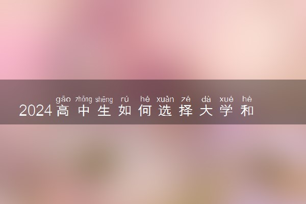 2024高中生如何选择大学和专业 志愿选专业有哪些技巧