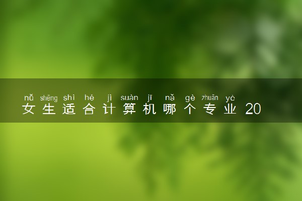 女生适合计算机哪个专业 2024有什么推荐