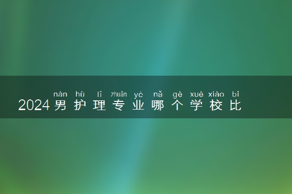 2024男护理专业哪个学校比较好 就业前景怎么样