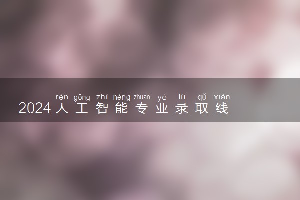 2024人工智能专业录取线 最低是多少分