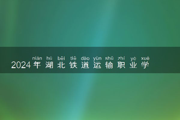 2024年湖北铁道运输职业学院招生计划专业及各省录取分数线位次
