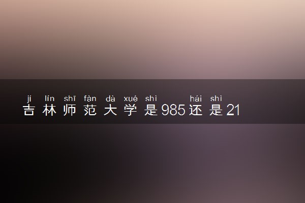 吉林师范大学是985还是211 录取分数线是多少